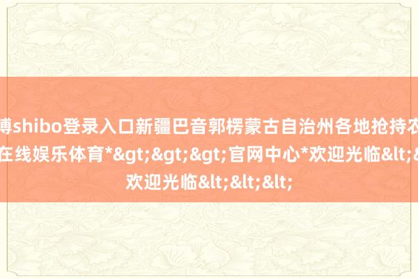 世博shibo登录入口新疆巴音郭楞蒙古自治州各地抢持农时-*世博在线娱乐体育*>>>官网中心*欢迎光临<<<