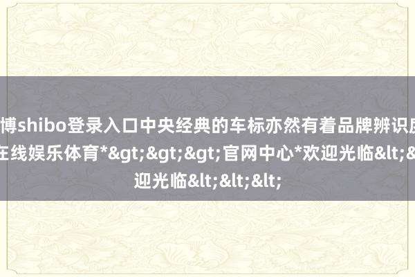 世博shibo登录入口中央经典的车标亦然有着品牌辨识度-*世博在线娱乐体育*>>>官网中心*欢迎光临<<<