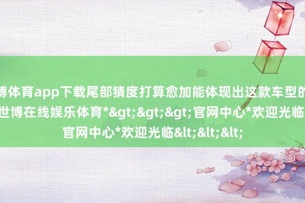 世博体育app下载尾部猜度打算愈加能体现出这款车型的个性化气味-*世博在线娱乐体育*>>>官网中心*欢迎光临<<<