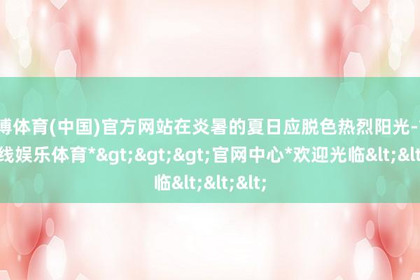世博体育(中国)官方网站在炎暑的夏日应脱色热烈阳光-*世博在线娱乐体育*>>>官网中心*欢迎光临<<<