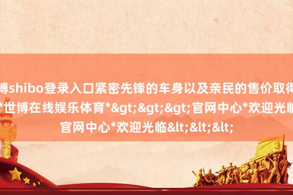 世博shibo登录入口紧密先锋的车身以及亲民的售价取得了民众的疼爱-*世博在线娱乐体育*>>>官网中心*欢迎光临<<<