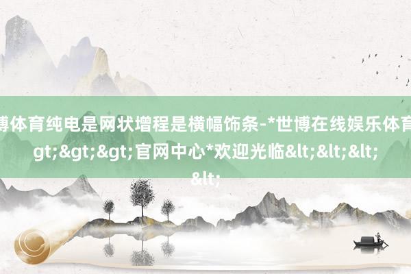 世博体育纯电是网状增程是横幅饰条-*世博在线娱乐体育*>>>官网中心*欢迎光临<<<