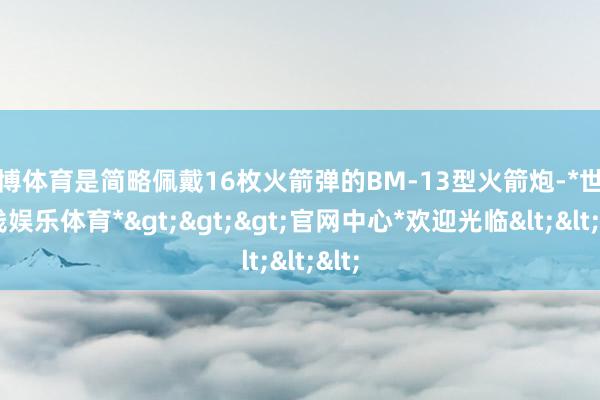 世博体育是简略佩戴16枚火箭弹的BM-13型火箭炮-*世博在线娱乐体育*>>>官网中心*欢迎光临<<<