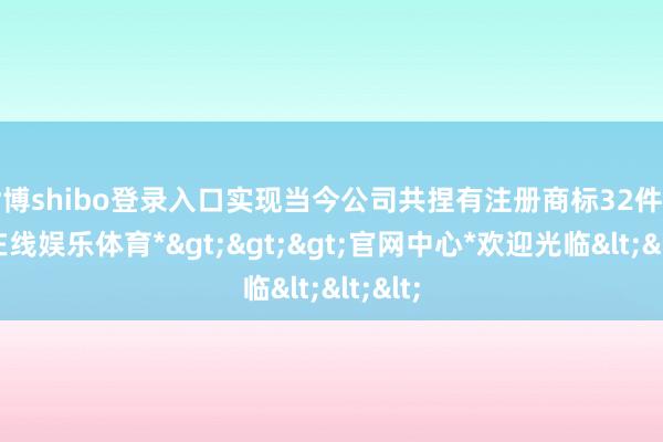 世博shibo登录入口实现当今公司共捏有注册商标32件-*世博在线娱乐体育*>>>官网中心*欢迎光临<<<
