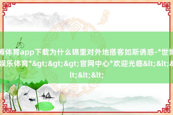 世博体育app下载为什么锦里对外地搭客如斯诱惑-*世博在线娱乐体育*>>>官网中心*欢迎光临<<<