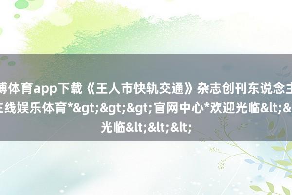 世博体育app下载《王人市快轨交通》杂志创刊东说念主-*世博在线娱乐体育*>>>官网中心*欢迎光临<<<