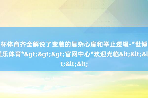 欧洲杯体育齐全解说了变装的复杂心扉和举止逻辑-*世博在线娱乐体育*>>>官网中心*欢迎光临<<<