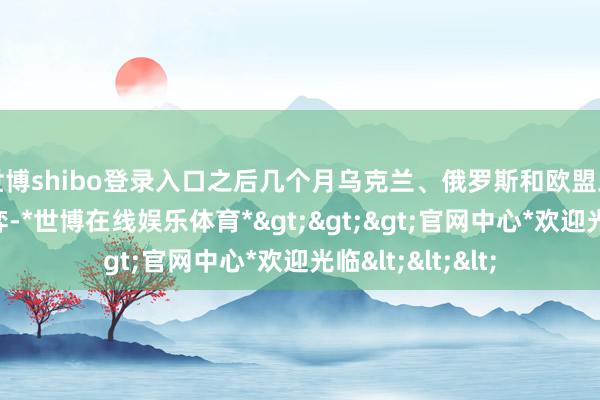 世博shibo登录入口之后几个月乌克兰、俄罗斯和欧盟三方都在执续博弈-*世博在线娱乐体育*>>>官网中心*欢迎光临<<<