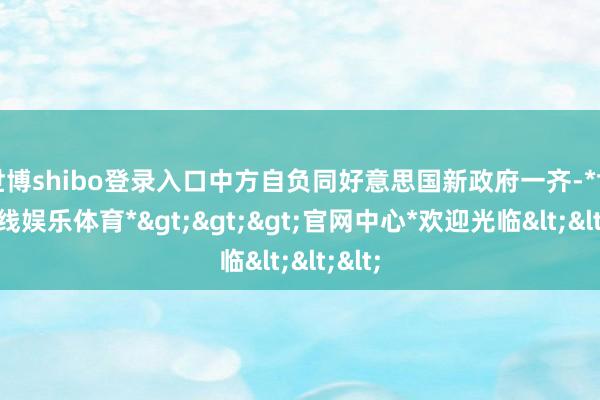 世博shibo登录入口中方自负同好意思国新政府一齐-*世博在线娱乐体育*>>>官网中心*欢迎光临<<<