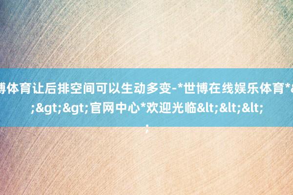 世博体育让后排空间可以生动多变-*世博在线娱乐体育*>>>官网中心*欢迎光临<<<