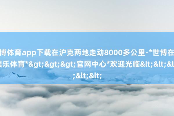 世博体育app下载在沪克两地走动8000多公里-*世博在线娱乐体育*>>>官网中心*欢迎光临<<<