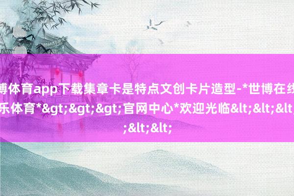 世博体育app下载集章卡是特点文创卡片造型-*世博在线娱乐体育*>>>官网中心*欢迎光临<<<
