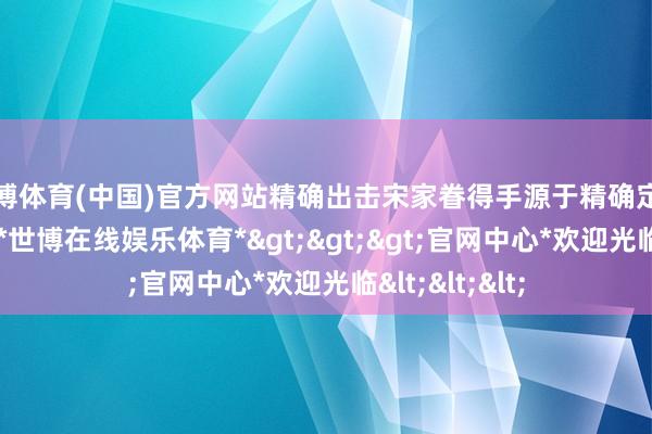 世博体育(中国)官方网站精确出击宋家眷得手源于精确定位和技能迭代-*世博在线娱乐体育*>>>官网中心*欢迎光临<<<