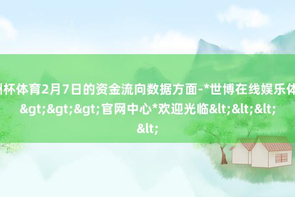 欧洲杯体育2月7日的资金流向数据方面-*世博在线娱乐体育*>>>官网中心*欢迎光临<<<