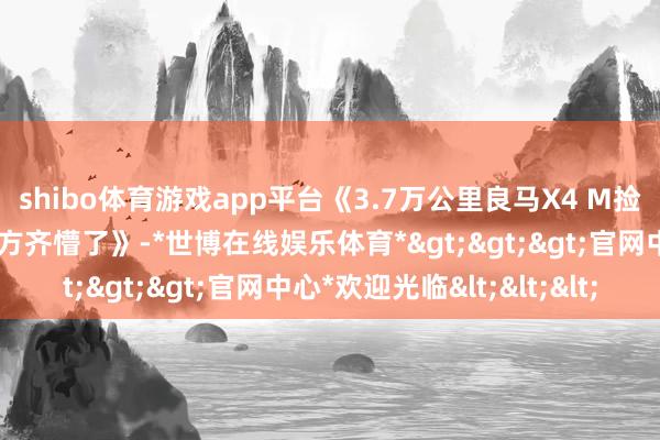 shibo体育游戏app平台《3.7万公里良马X4 M捡漏实录！这价钱雇主我方齐懵了》-*世博在线娱乐体育*>>>官网中心*欢迎光临<<<