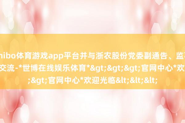 shibo体育游戏app平台并与浙农股份党委副通告、监事会主席姜俊等漫谈交流-*世博在线娱乐体育*>>>官网中心*欢迎光临<<<