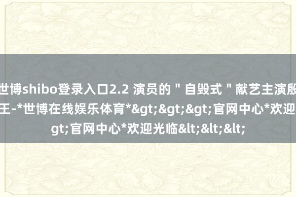 世博shibo登录入口2.2 演员的＂自毁式＂献艺主演殷若昕为了演活纣王-*世博在线娱乐体育*>>>官网中心*欢迎光临<<<