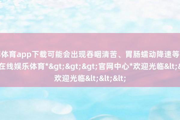 世博体育app下载可能会出现吞咽清苦、胃肠蠕动降速等问题-*世博在线娱乐体育*>>>官网中心*欢迎光临<<<