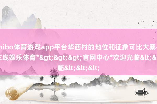 shibo体育游戏app平台华西村的地位和征象可比大寨-*世博在线娱乐体育*>>>官网中心*欢迎光临<<<