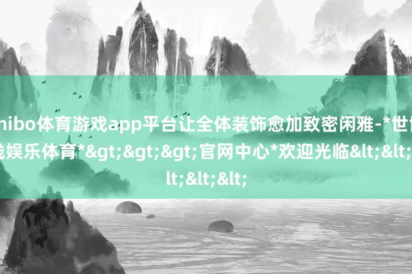 shibo体育游戏app平台让全体装饰愈加致密闲雅-*世博在线娱乐体育*>>>官网中心*欢迎光临<<<