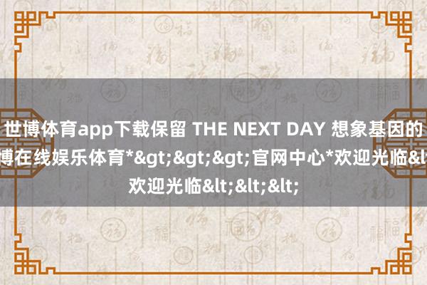 世博体育app下载保留 THE NEXT DAY 想象基因的同期-*世博在线娱乐体育*>>>官网中心*欢迎光临<<<