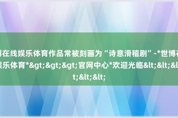 世博在线娱乐体育作品常被刻画为“诗意滑稽剧”-*世博在线娱乐体育*>>>官网中心*欢迎光临<<<