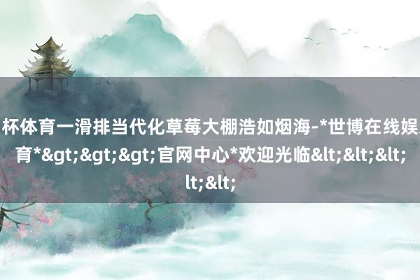 欧洲杯体育一滑排当代化草莓大棚浩如烟海-*世博在线娱乐体育*>>>官网中心*欢迎光临<<<