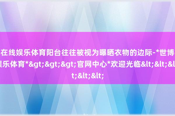 世博在线娱乐体育阳台往往被视为曝晒衣物的边际-*世博在线娱乐体育*>>>官网中心*欢迎光临<<<