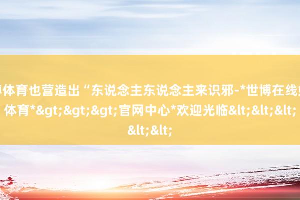 世博体育也营造出“东说念主东说念主来识邪-*世博在线娱乐体育*>>>官网中心*欢迎光临<<<