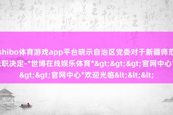shibo体育游戏app平台晓示自治区党委对于新疆师范大学主步履导的任免职决定-*世博在线娱乐体育*>>>官网中心*欢迎光临<<<