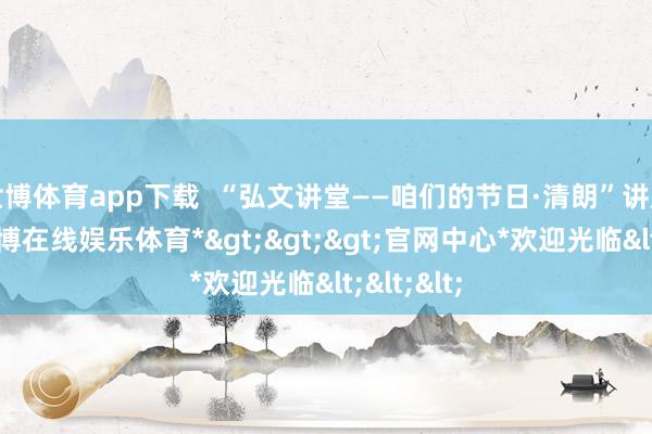 世博体育app下载  “弘文讲堂——咱们的节日·清朗”讲座现场-*世博在线娱乐体育*>>>官网中心*欢迎光临<<<