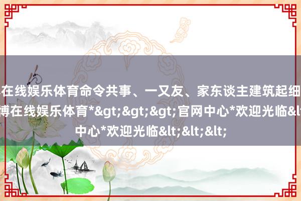世博在线娱乐体育命令共事、一又友、家东谈主建筑起细密的关连-*世博在线娱乐体育*>>>官网中心*欢迎光临<<<