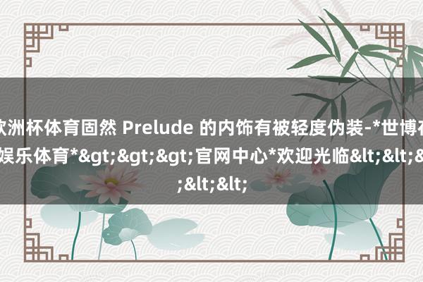 欧洲杯体育固然 Prelude 的内饰有被轻度伪装-*世博在线娱乐体育*>>>官网中心*欢迎光临<<<