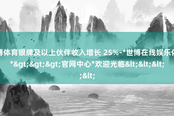 世博体育银牌及以上伙伴收入增长 25%-*世博在线娱乐体育*>>>官网中心*欢迎光临<<<