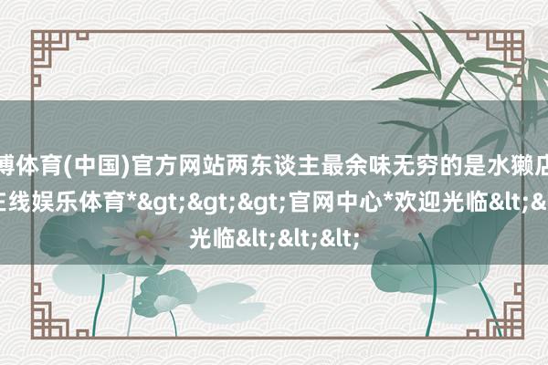 世博体育(中国)官方网站两东谈主最余味无穷的是水獭店-*世博在线娱乐体育*>>>官网中心*欢迎光临<<<