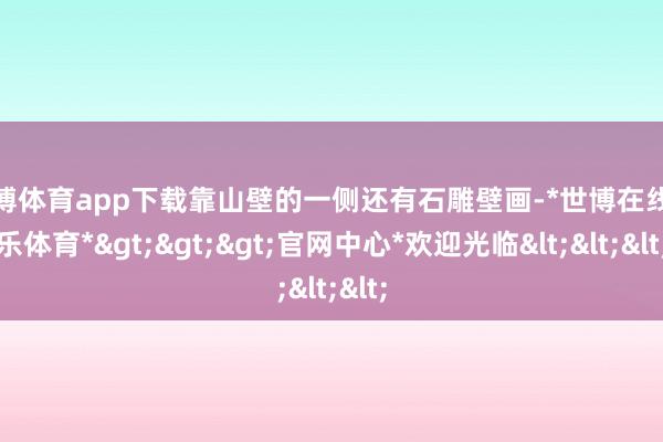 世博体育app下载靠山壁的一侧还有石雕壁画-*世博在线娱乐体育*>>>官网中心*欢迎光临<<<