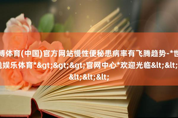 世博体育(中国)官方网站慢性便秘患病率有飞腾趋势-*世博在线娱乐体育*>>>官网中心*欢迎光临<<<