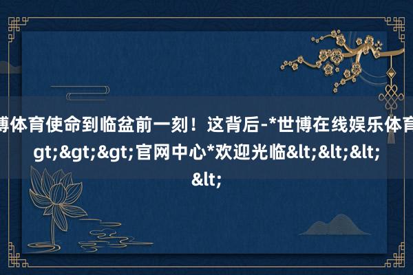 世博体育使命到临盆前一刻！这背后-*世博在线娱乐体育*>>>官网中心*欢迎光临<<<