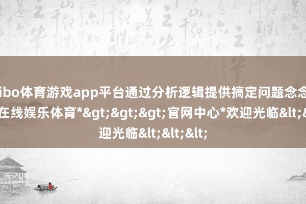 shibo体育游戏app平台通过分析逻辑提供搞定问题念念路-*世博在线娱乐体育*>>>官网中心*欢迎光临<<<