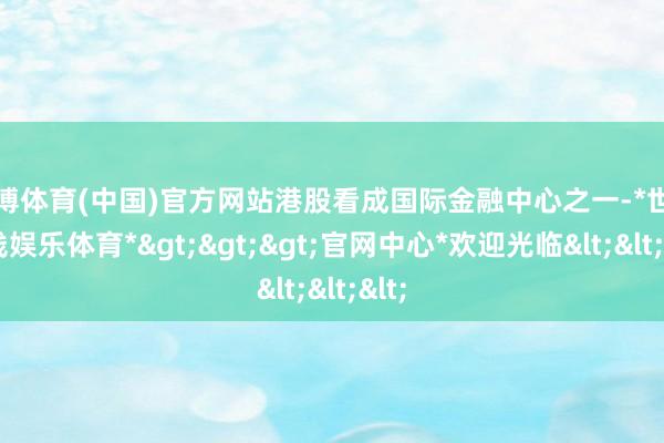 世博体育(中国)官方网站港股看成国际金融中心之一-*世博在线娱乐体育*>>>官网中心*欢迎光临<<<