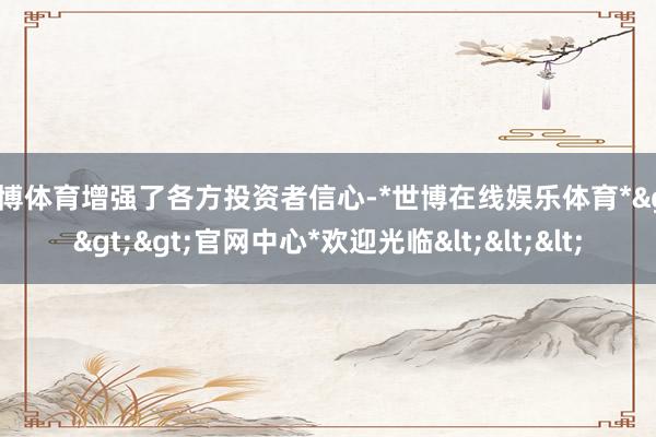 世博体育增强了各方投资者信心-*世博在线娱乐体育*>>>官网中心*欢迎光临<<<