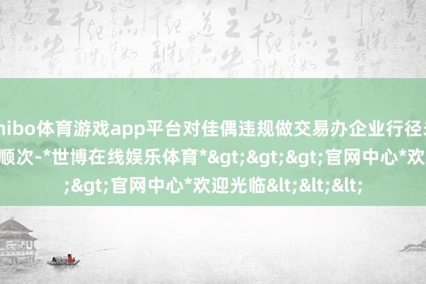 shibo体育游戏app平台对佳偶违规做交易办企业行径未予改换；违抗生计顺次-*世博在线娱乐体育*>>>官网中心*欢迎光临<<<