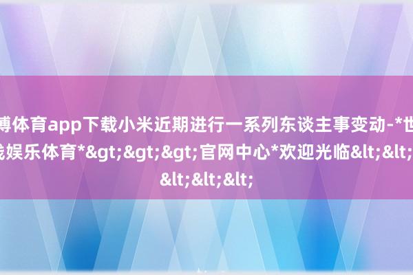 世博体育app下载小米近期进行一系列东谈主事变动-*世博在线娱乐体育*>>>官网中心*欢迎光临<<<