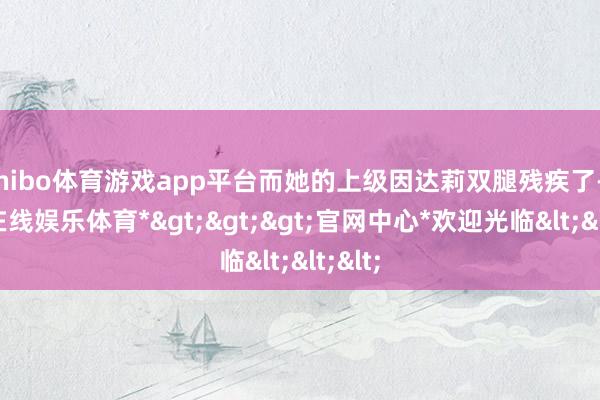 shibo体育游戏app平台而她的上级因达莉双腿残疾了-*世博在线娱乐体育*>>>官网中心*欢迎光临<<<