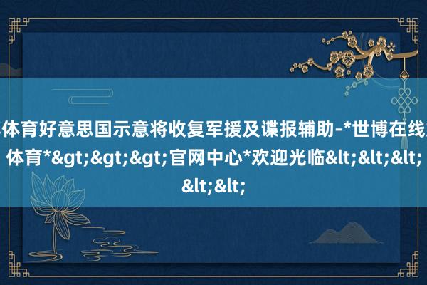 世博体育好意思国示意将收复军援及谍报辅助-*世博在线娱乐体育*>>>官网中心*欢迎光临<<<