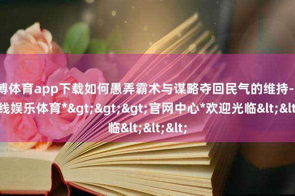 世博体育app下载如何愚弄霸术与谋略夺回民气的维持-*世博在线娱乐体育*>>>官网中心*欢迎光临<<<