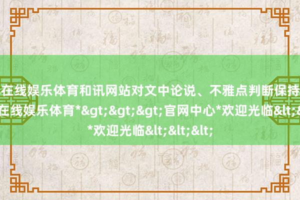 世博在线娱乐体育和讯网站对文中论说、不雅点判断保持中立-*世博在线娱乐体育*>>>官网中心*欢迎光临<<<