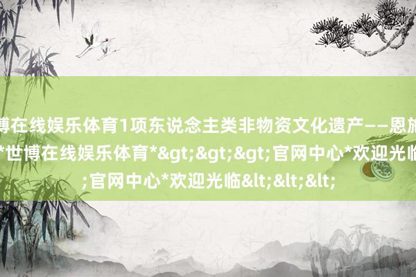 世博在线娱乐体育1项东说念主类非物资文化遗产——恩施玉露制作技巧-*世博在线娱乐体育*>>>官网中心*欢迎光临<<<
