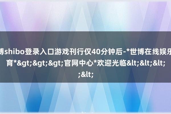 世博shibo登录入口游戏刊行仅40分钟后-*世博在线娱乐体育*>>>官网中心*欢迎光临<<<