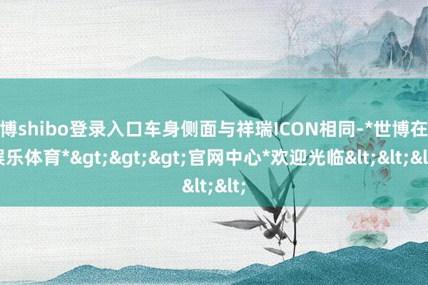 世博shibo登录入口车身侧面与祥瑞ICON相同-*世博在线娱乐体育*>>>官网中心*欢迎光临<<<